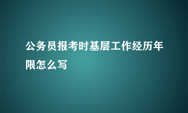 公务员报考时基层工作经历年限怎么写