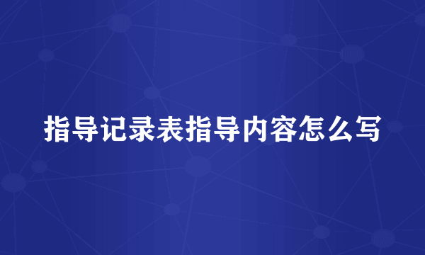 指导记录表指导内容怎么写