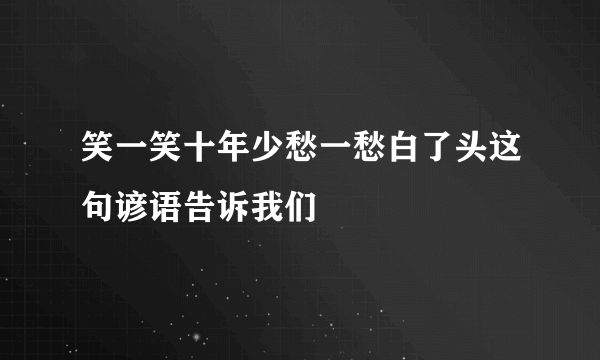 笑一笑十年少愁一愁白了头这句谚语告诉我们