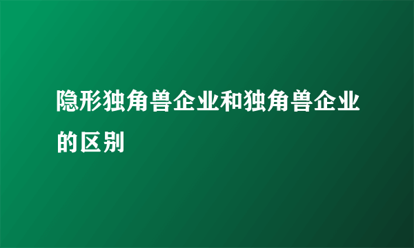 隐形独角兽企业和独角兽企业的区别