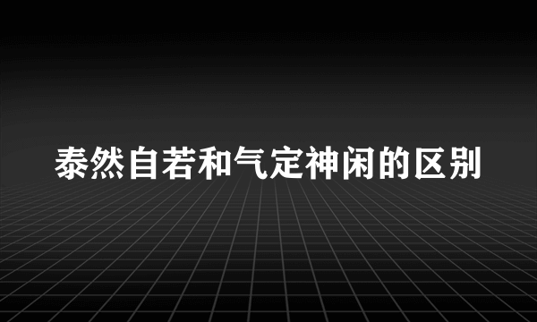 泰然自若和气定神闲的区别