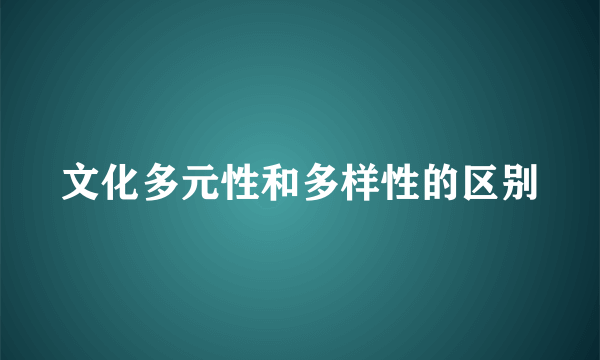 文化多元性和多样性的区别