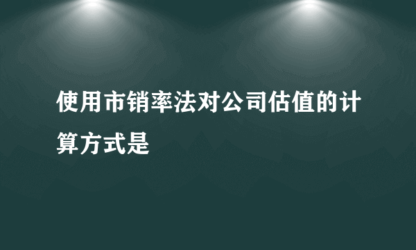 使用市销率法对公司估值的计算方式是
