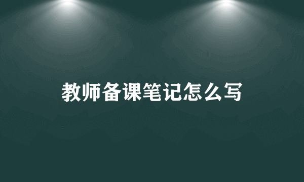 教师备课笔记怎么写