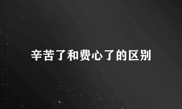辛苦了和费心了的区别