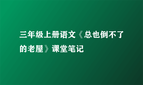 三年级上册语文《总也倒不了的老屋》课堂笔记