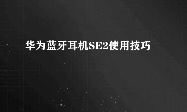 华为蓝牙耳机SE2使用技巧
