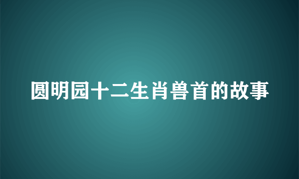 圆明园十二生肖兽首的故事