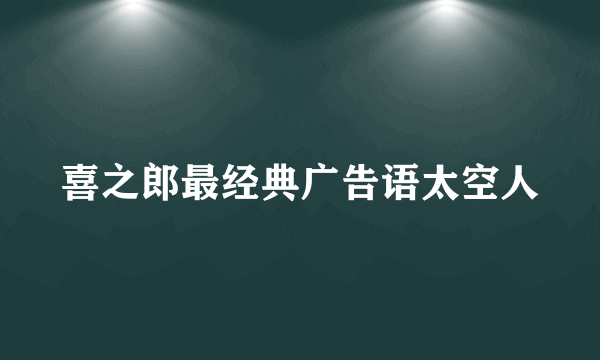 喜之郎最经典广告语太空人