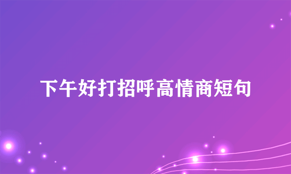 下午好打招呼高情商短句