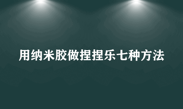 用纳米胶做捏捏乐七种方法