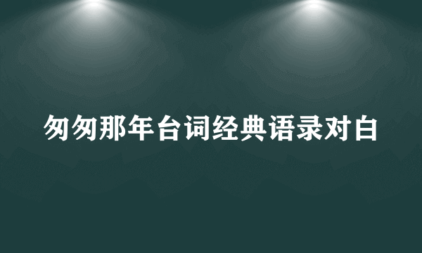 匆匆那年台词经典语录对白