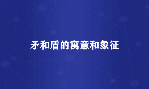 矛和盾的寓意和象征