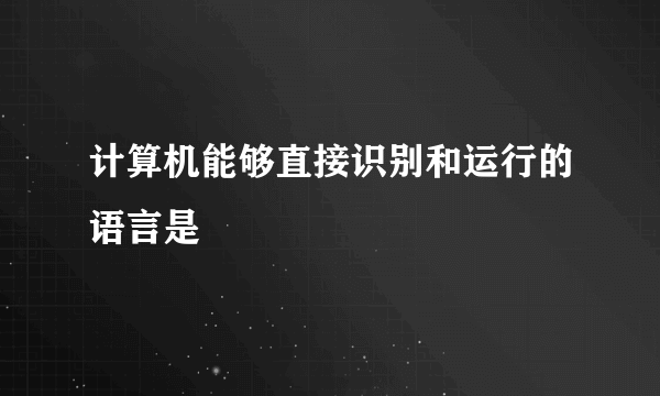 计算机能够直接识别和运行的语言是