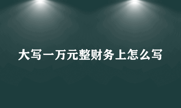大写一万元整财务上怎么写
