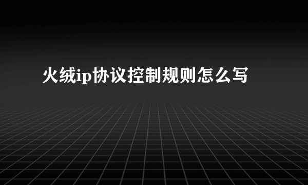 火绒ip协议控制规则怎么写