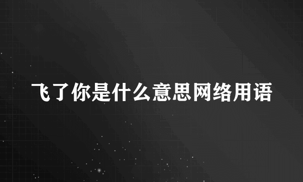 飞了你是什么意思网络用语