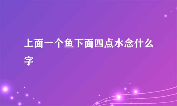 上面一个鱼下面四点水念什么字