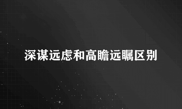 深谋远虑和高瞻远瞩区别