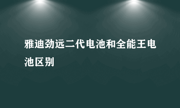 雅迪劲远二代电池和全能王电池区别