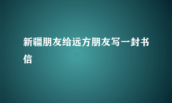 新疆朋友给远方朋友写一封书信