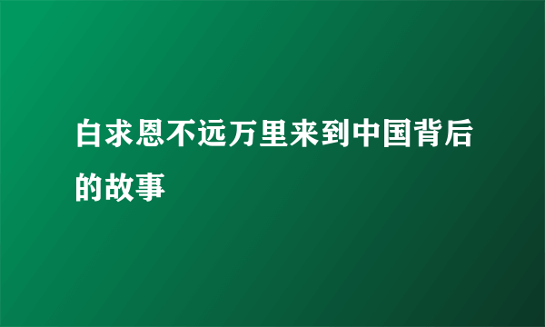 白求恩不远万里来到中国背后的故事