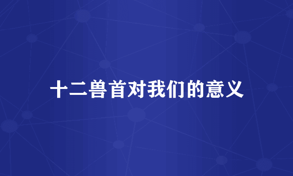 十二兽首对我们的意义