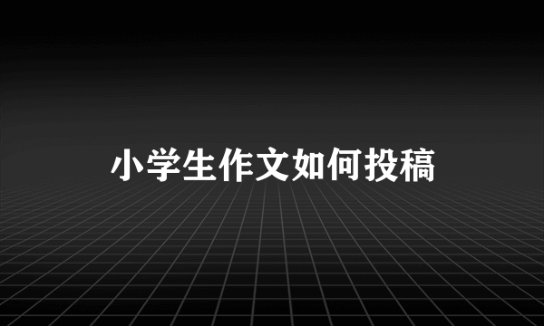 小学生作文如何投稿