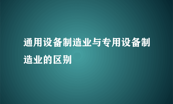 通用设备制造业与专用设备制造业的区别
