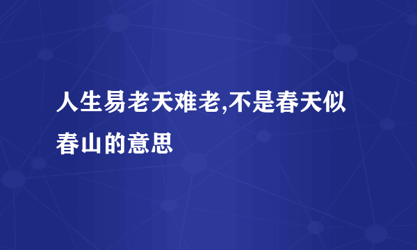 人生易老天难老,不是春天似春山的意思
