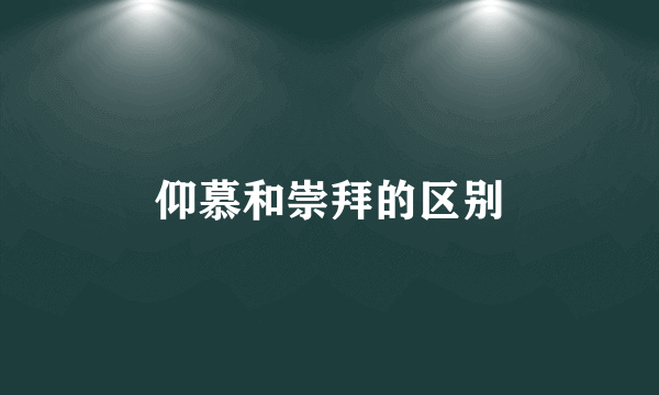 仰慕和崇拜的区别
