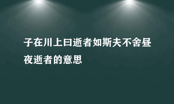子在川上曰逝者如斯夫不舍昼夜逝者的意思