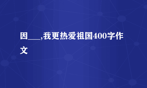 因___,我更热爱祖国400字作文