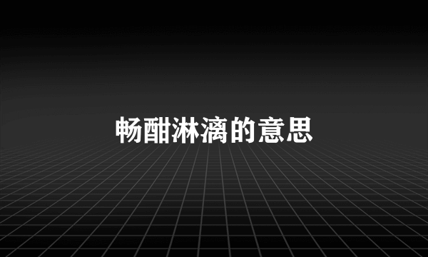 畅酣淋漓的意思