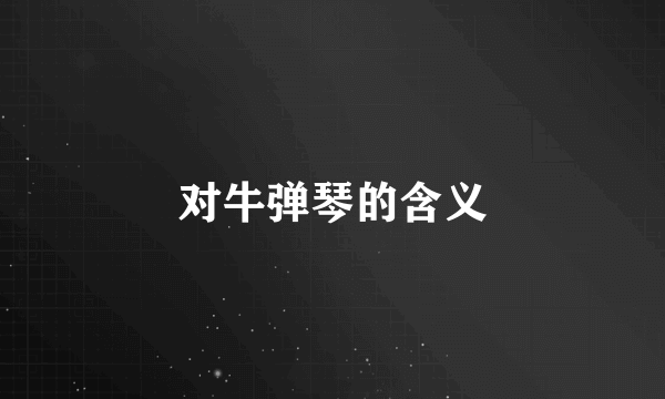 对牛弹琴的含义