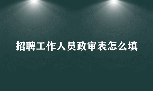 招聘工作人员政审表怎么填