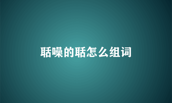 聒噪的聒怎么组词