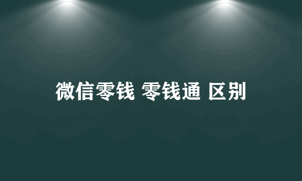 微信零钱 零钱通 区别