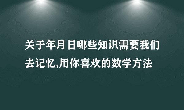 关于年月日哪些知识需要我们去记忆,用你喜欢的数学方法