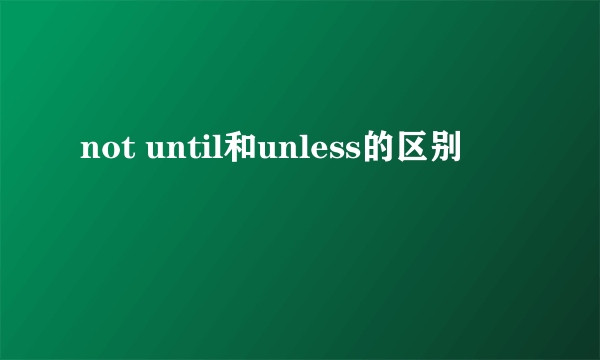 not until和unless的区别