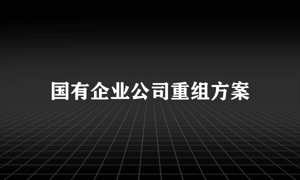 国有企业公司重组方案