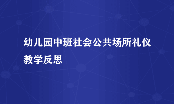 幼儿园中班社会公共场所礼仪教学反思