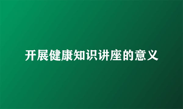 开展健康知识讲座的意义