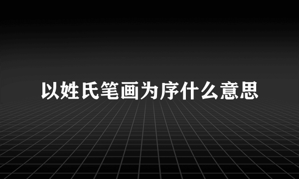 以姓氏笔画为序什么意思