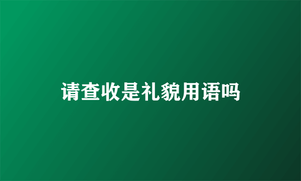 请查收是礼貌用语吗