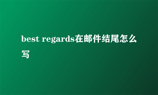 best regards在邮件结尾怎么写