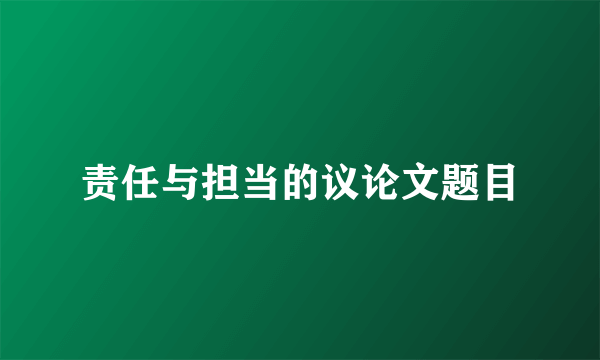 责任与担当的议论文题目