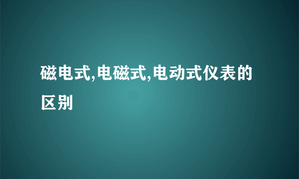 磁电式,电磁式,电动式仪表的区别