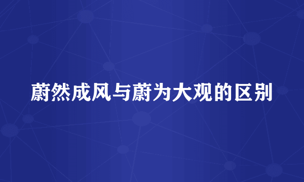蔚然成风与蔚为大观的区别