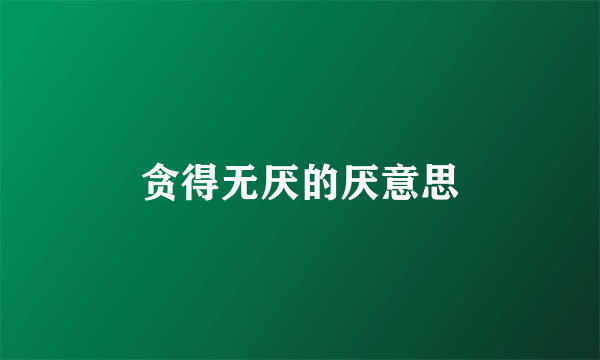贪得无厌的厌意思